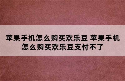 苹果手机怎么购买欢乐豆 苹果手机怎么购买欢乐豆支付不了